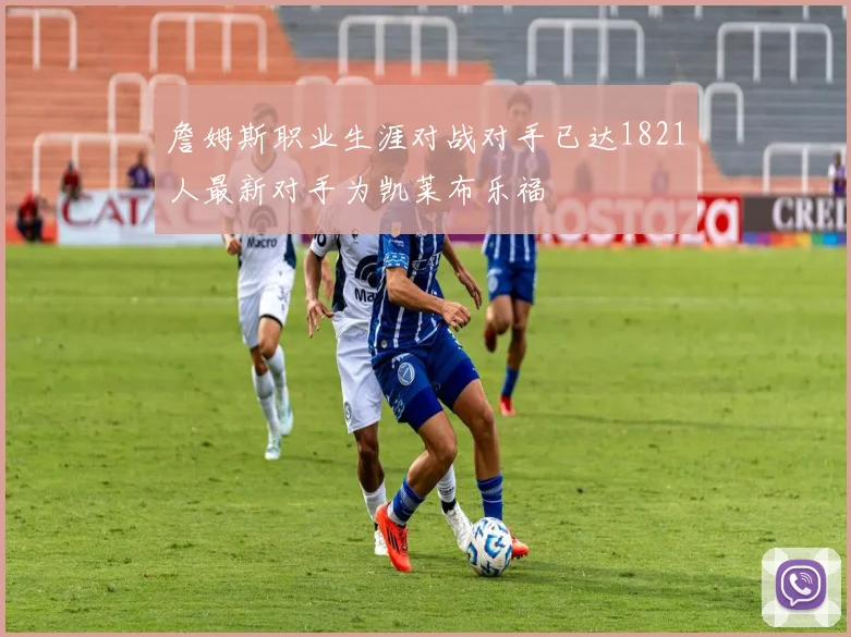 詹姆斯职业生涯对战对手已达1821人最新对手为凯莱布乐福
