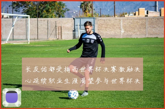 长友佑都受梅西世界杯决赛激励决心延续职业生涯渴望参与世界杯决赛