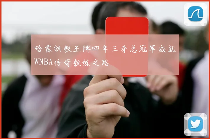 哈蒙执教王牌四年三夺总冠军成就WNBA传奇教练之路