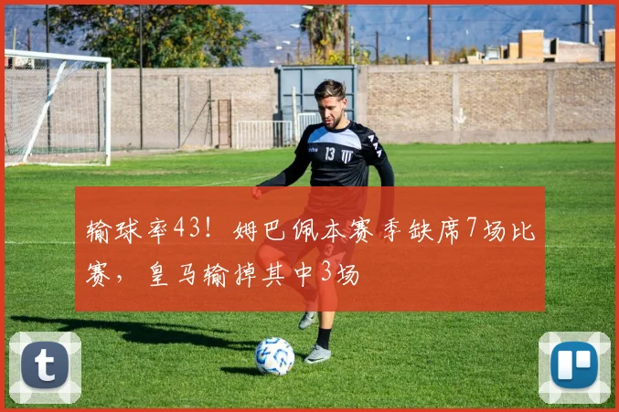 输球率43！姆巴佩本赛季缺席7场比赛，皇马输掉其中3场