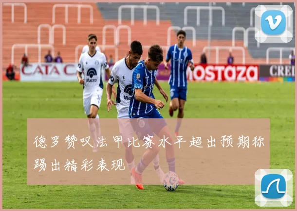 德罗赞叹法甲比赛水平超出预期称踢出精彩表现