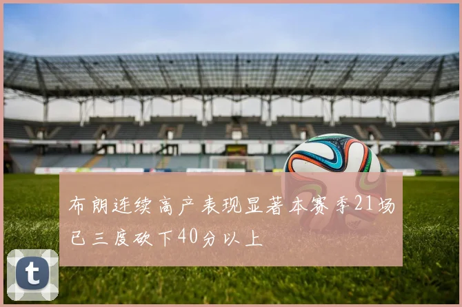 布朗连续高产表现显著本赛季21场已三度砍下40分以上
