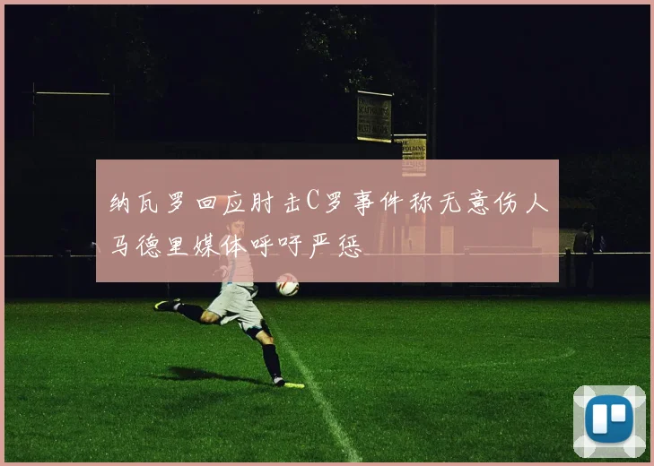 纳瓦罗回应肘击C罗事件称无意伤人马德里媒体呼吁严惩