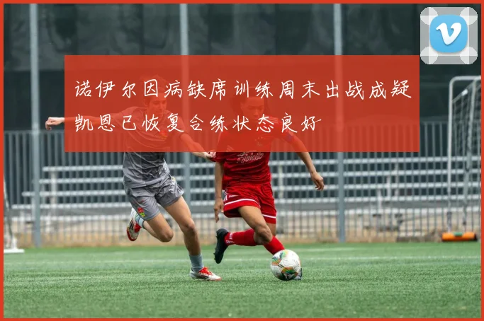诺伊尔因病缺席训练周末出战成疑凯恩已恢复合练状态良好
