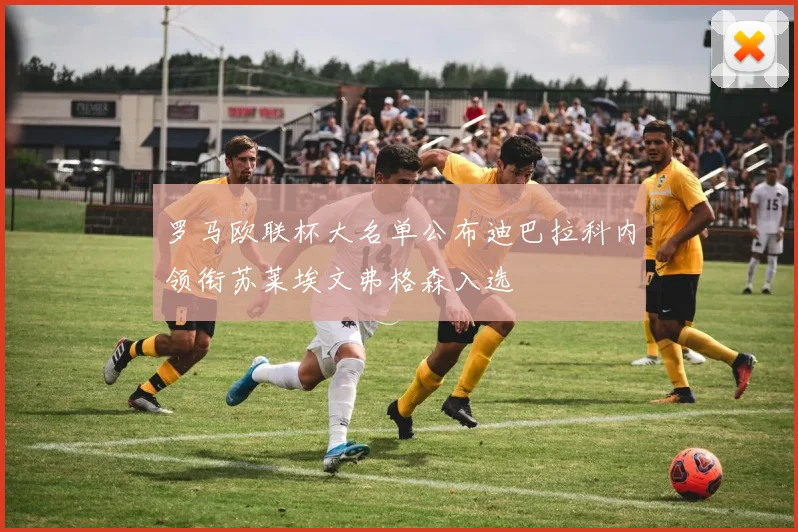 罗马欧联杯大名单公布迪巴拉科内领衔苏莱埃文弗格森入选