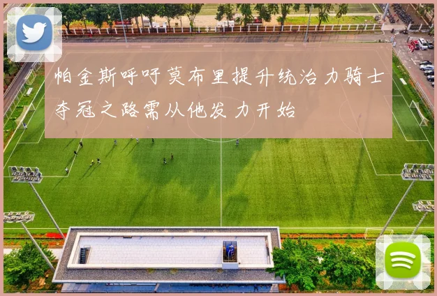 帕金斯呼吁莫布里提升统治力骑士夺冠之路需从他发力开始