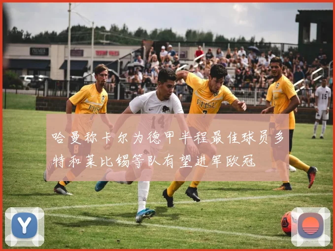 哈曼称卡尔为德甲半程最佳球员多特和莱比锡等队有望进军欧冠