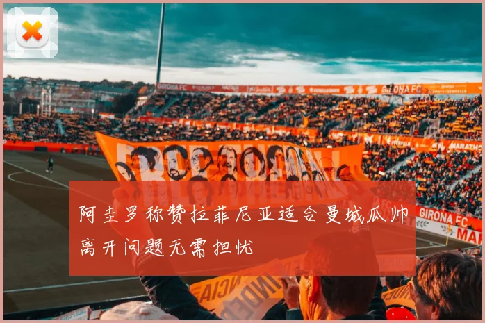 阿圭罗称赞拉菲尼亚适合曼城瓜帅离开问题无需担忧