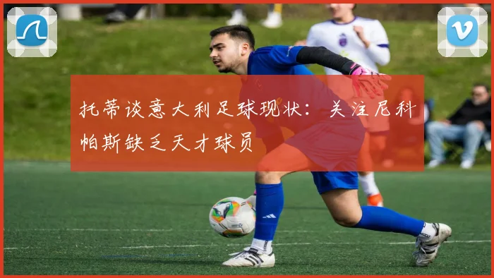 托蒂谈意大利足球现状：关注尼科帕斯缺乏天才球员
