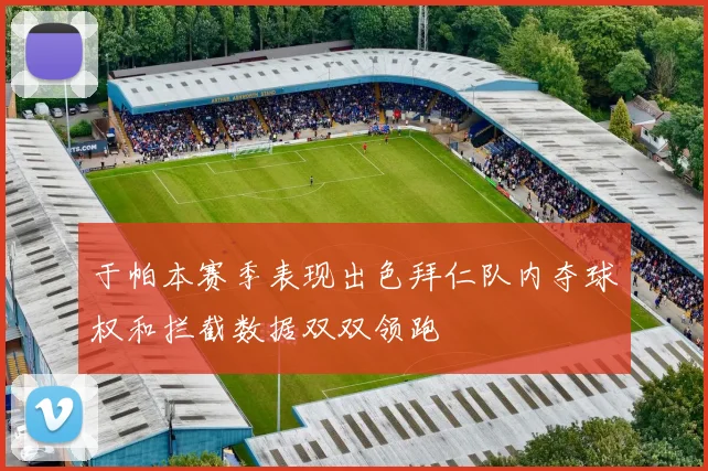 于帕本赛季表现出色拜仁队内夺球权和拦截数据双双领跑