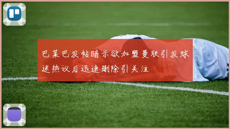 巴莱巴发帖暗示欲加盟曼联引发球迷热议后迅速删除引关注