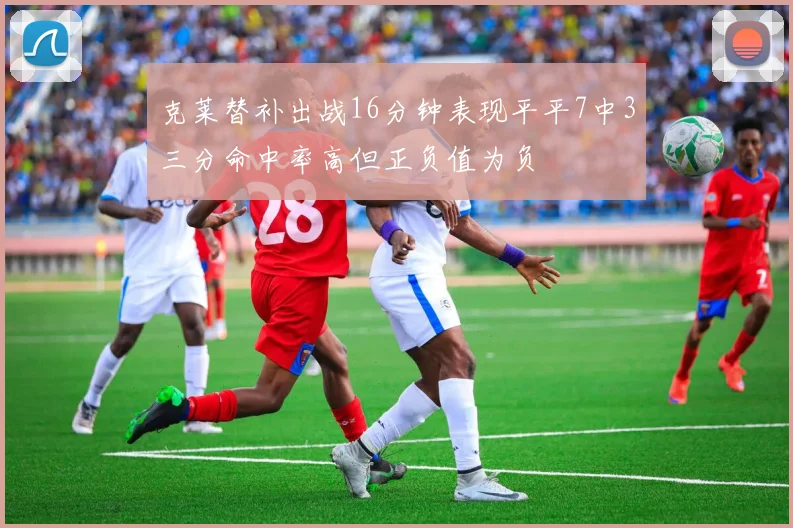 克莱替补出战16分钟表现平平7中3三分命中率高但正负值为负