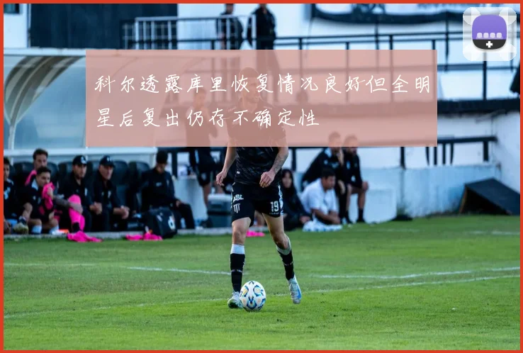 科尔透露库里恢复情况良好但全明星后复出仍存不确定性