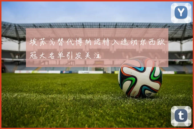 埃苏戈替代博纳诺特入选切尔西欧冠大名单引发关注