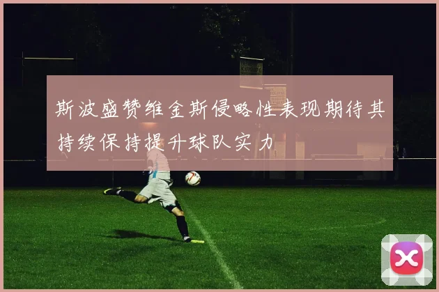 斯波盛赞维金斯侵略性表现期待其持续保持提升球队实力