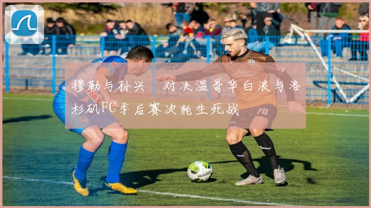 穆勒与孙兴慜对决温哥华白浪与洛杉矶FC季后赛次轮生死战