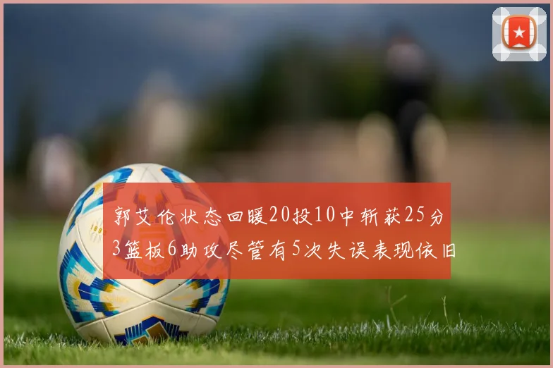 郭艾伦状态回暖20投10中斩获25分3篮板6助攻尽管有5次失误表现依旧可圈可点