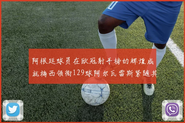 阿根廷球员在欧冠射手榜的辉煌成就梅西领衔129球阿尔瓦雷斯紧随其后