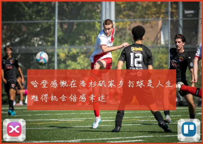 哈登感慨在洛杉矶家乡打球是人生难得机会倍感幸运