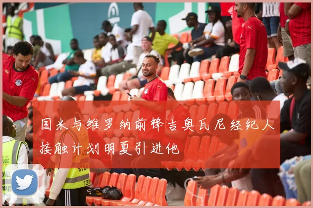 国米与维罗纳前锋吉奥瓦尼经纪人接触计划明夏引进他