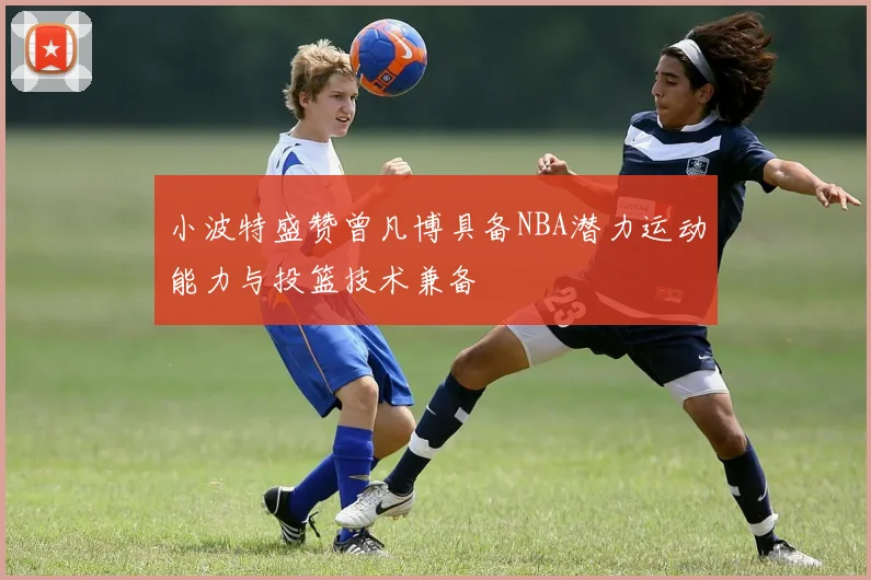 小波特盛赞曾凡博具备NBA潜力运动能力与投篮技术兼备