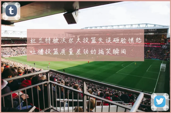 杜兰特被沃尔夫投篮失误砸脸愤怒吐槽投篮质量差劲的搞笑瞬间
