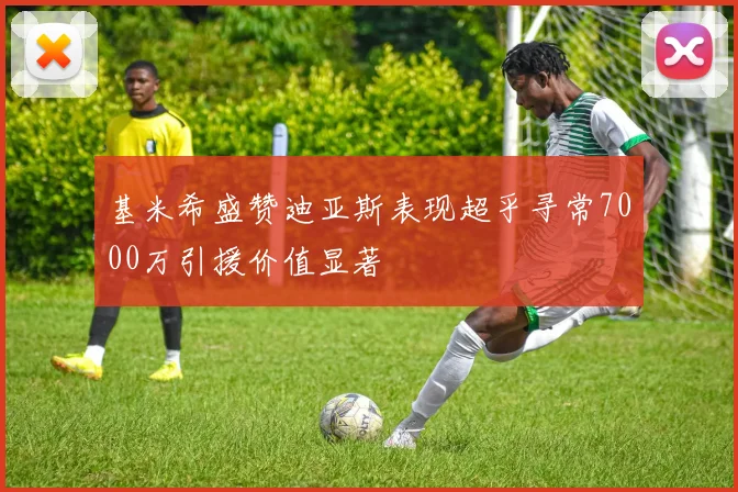 基米希盛赞迪亚斯表现超乎寻常7000万引援价值显著