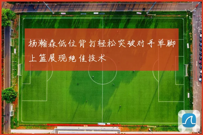 杨瀚森低位背打轻松突破对手单脚上篮展现绝佳技术