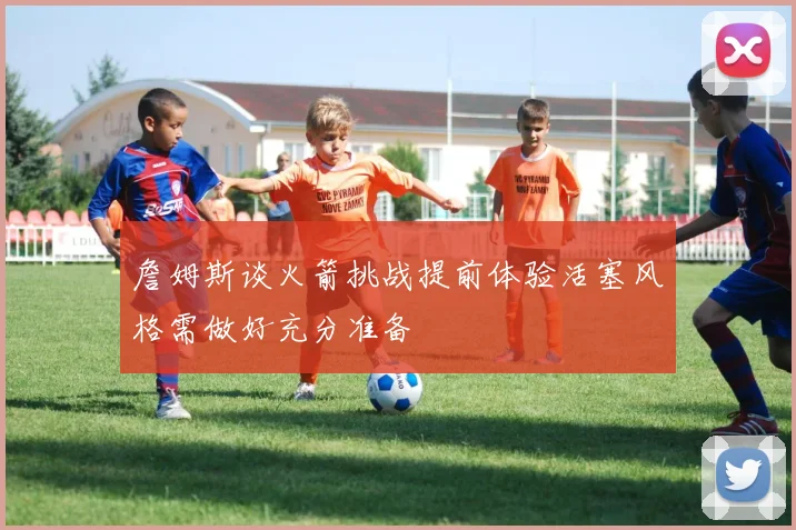 詹姆斯谈火箭挑战提前体验活塞风格需做好充分准备