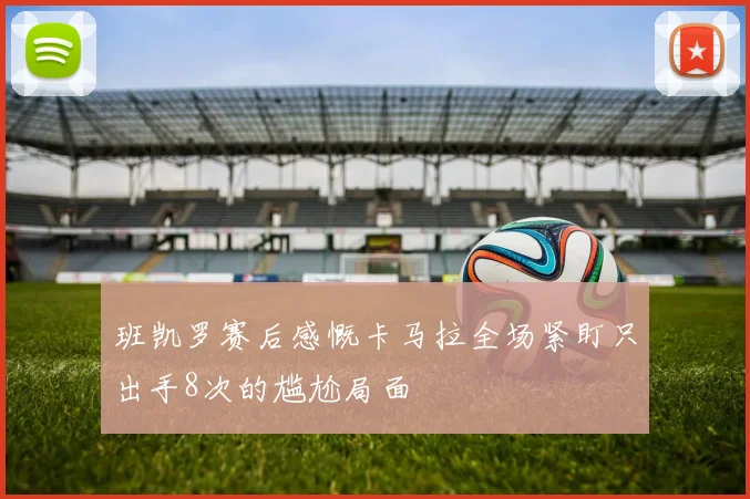 班凯罗赛后感慨卡马拉全场紧盯只出手8次的尴尬局面