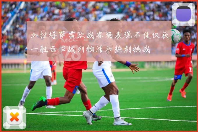 加拉塔萨雷欧战客场表现不佳仅获一胜面临战利物浦和热刺挑战