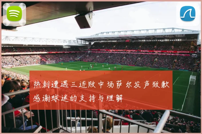 热刺遭遇三连败中场萨尔发声致歉感谢球迷的支持与理解