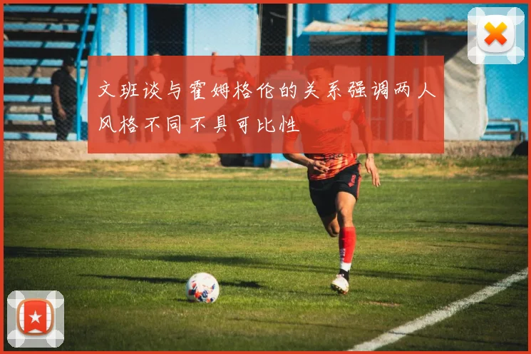 文班谈与霍姆格伦的关系强调两人风格不同不具可比性