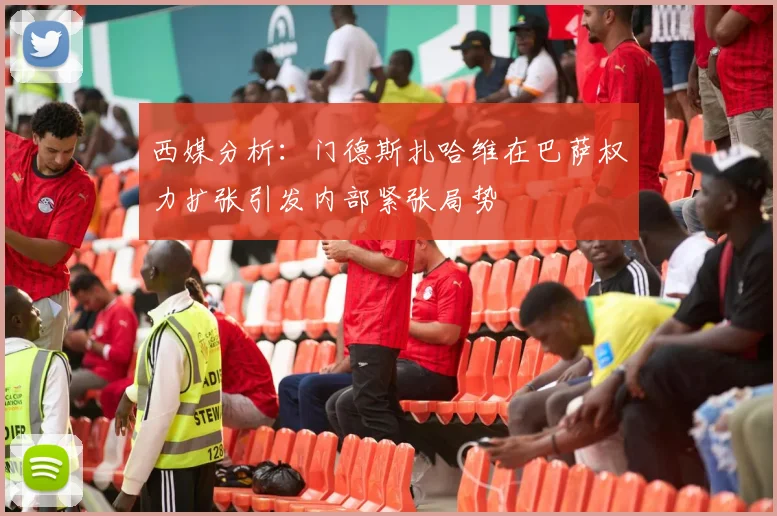 西媒分析：门德斯扎哈维在巴萨权力扩张引发内部紧张局势