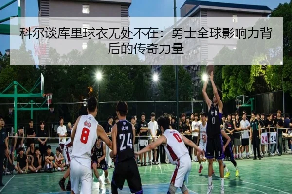科尔谈库里球衣无处不在：勇士全球影响力背后的传奇力量（mksports）